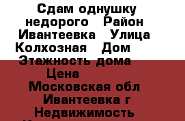Сдам однушку  недорого › Район ­ Ивантеевка › Улица ­ Колхозная › Дом ­ 38 › Этажность дома ­ 6 › Цена ­ 17 000 - Московская обл., Ивантеевка г. Недвижимость » Квартиры аренда   
